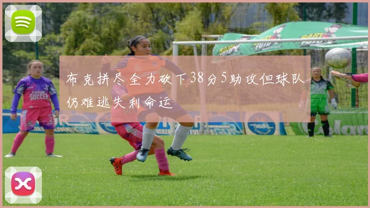 布克拼尽全力砍下38分5助攻但球队仍难逃失利命运