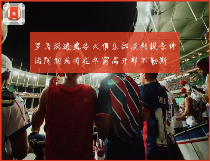 罗马诺透露各大俱乐部谈判提条件诺阿朗或将在冬窗离开那不勒斯