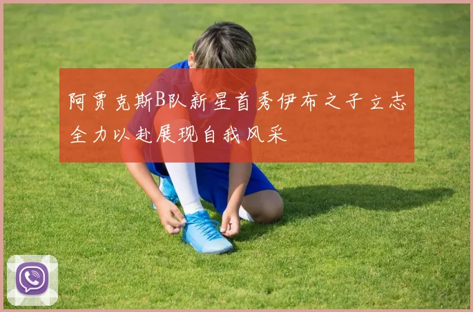 阿贾克斯B队新星首秀伊布之子立志全力以赴展现自我风采