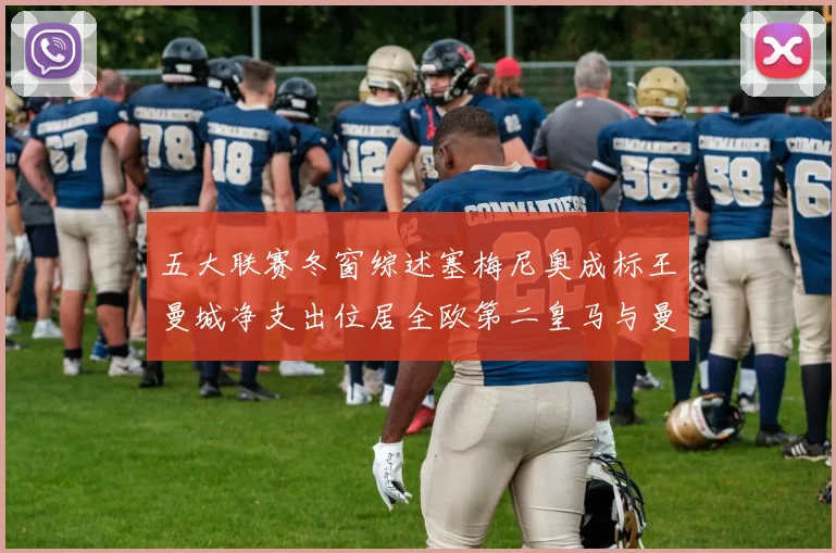 五大联赛冬窗综述塞梅尼奥成标王曼城净支出位居全欧第二皇马与曼联均未投入