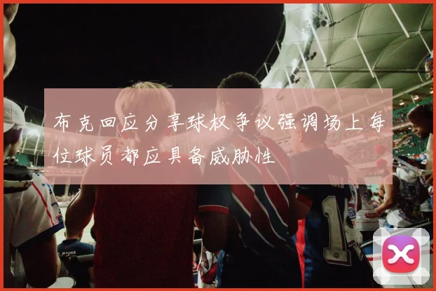 布克回应分享球权争议强调场上每位球员都应具备威胁性