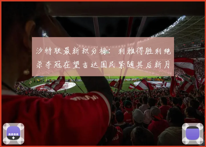 沙特联最新积分榜：利雅得胜利绝杀夺冠在望吉达国民紧随其后新月争夺激烈