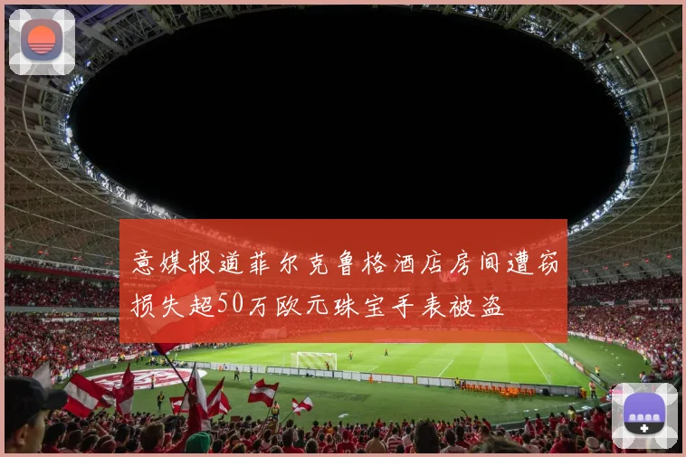 意媒报道菲尔克鲁格酒店房间遭窃损失超50万欧元珠宝手表被盗