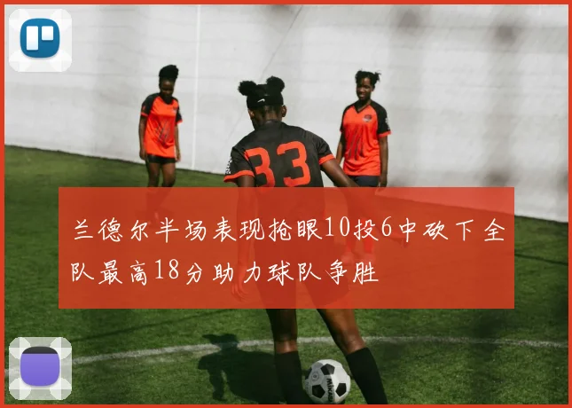 兰德尔半场表现抢眼10投6中砍下全队最高18分助力球队争胜