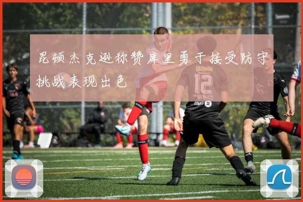 昆顿杰克逊称赞库里勇于接受防守挑战表现出色