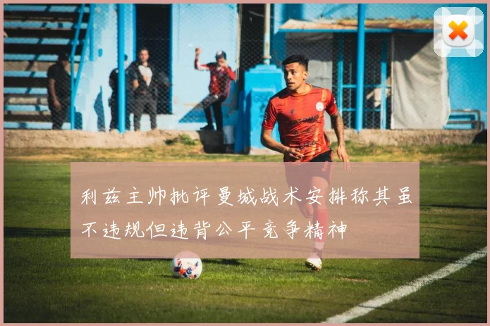 利兹主帅批评曼城战术安排称其虽不违规但违背公平竞争精神