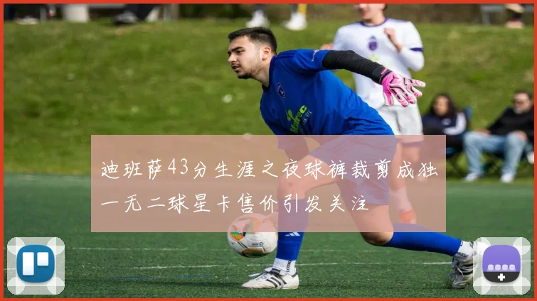 迪班萨43分生涯之夜球裤裁剪成独一无二球星卡售价引发关注