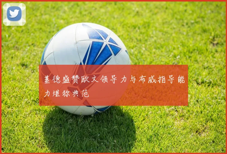 基德盛赞欧文领导力与布威指导能力堪称典范