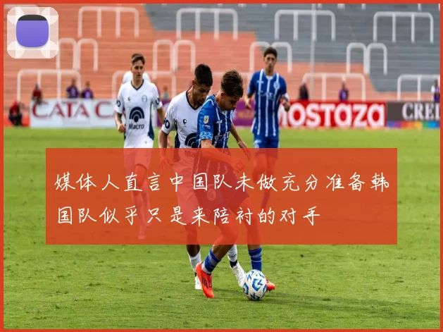 媒体人直言中国队未做充分准备韩国队似乎只是来陪衬的对手