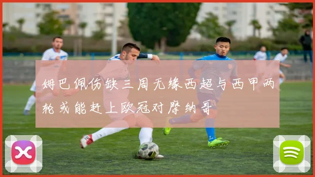 姆巴佩伤缺三周无缘西超与西甲两轮或能赶上欧冠对摩纳哥