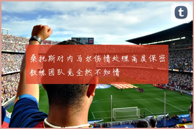 桑托斯对内马尔伤情处理高度保密教练团队竟全然不知情