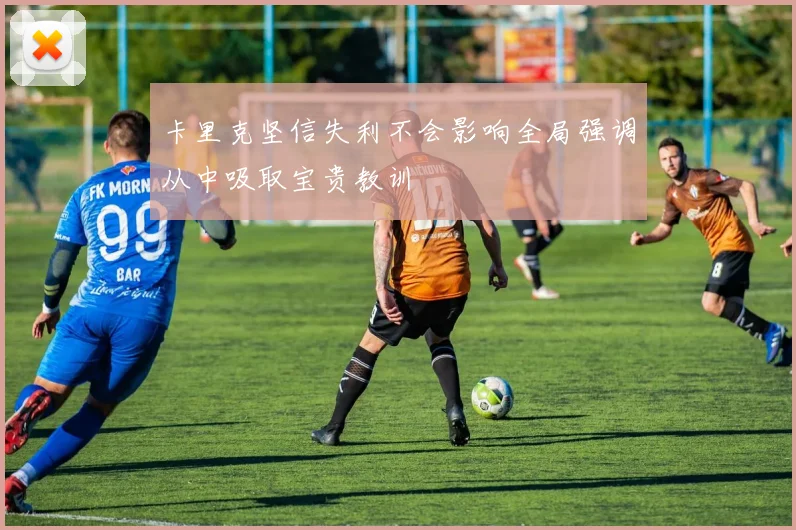 卡里克坚信失利不会影响全局强调从中吸取宝贵教训