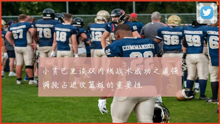 小贾巴里谈双内线战术成功之道强调抢占进攻篮板的重要性