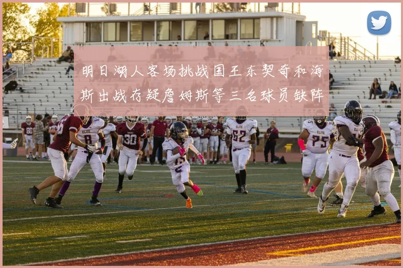 明日湖人客场挑战国王东契奇和海斯出战存疑詹姆斯等三名球员缺阵