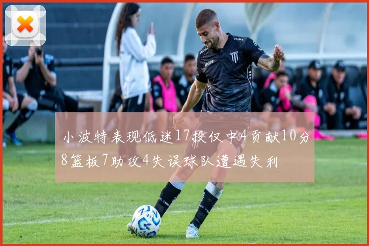 小波特表现低迷17投仅中4贡献10分8篮板7助攻4失误球队遭遇失利