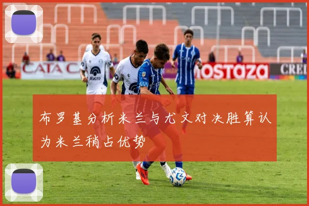 布罗基分析米兰与尤文对决胜算认为米兰稍占优势