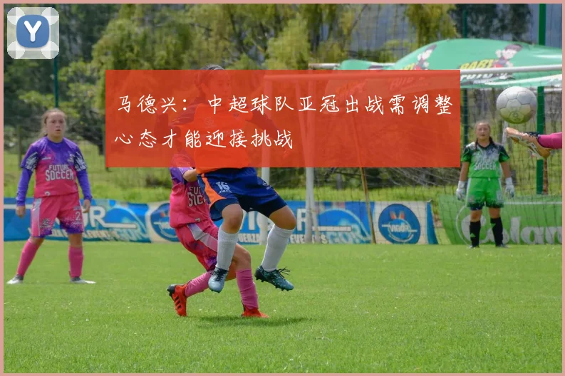马德兴：中超球队亚冠出战需调整心态才能迎接挑战