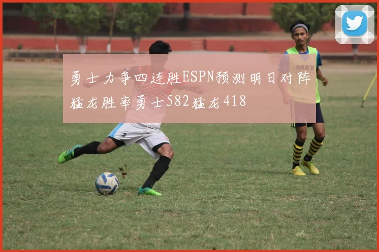勇士力争四连胜ESPN预测明日对阵猛龙胜率勇士582猛龙418