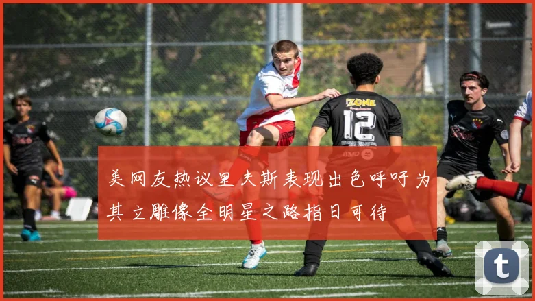 美网友热议里夫斯表现出色呼吁为其立雕像全明星之路指日可待