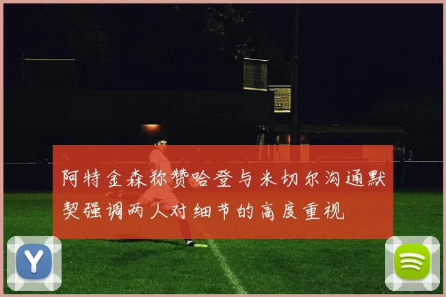 阿特金森称赞哈登与米切尔沟通默契强调两人对细节的高度重视