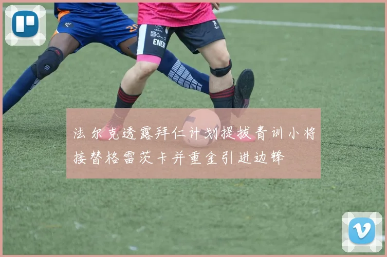 法尔克透露拜仁计划提拔青训小将接替格雷茨卡并重金引进边锋