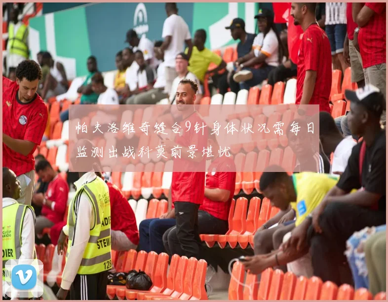 帕夫洛维奇缝合9针身体状况需每日监测出战科莫前景堪忧