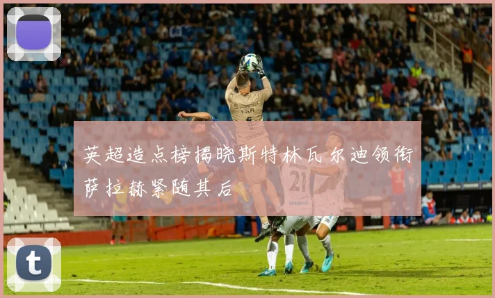 英超造点榜揭晓斯特林瓦尔迪领衔萨拉赫紧随其后