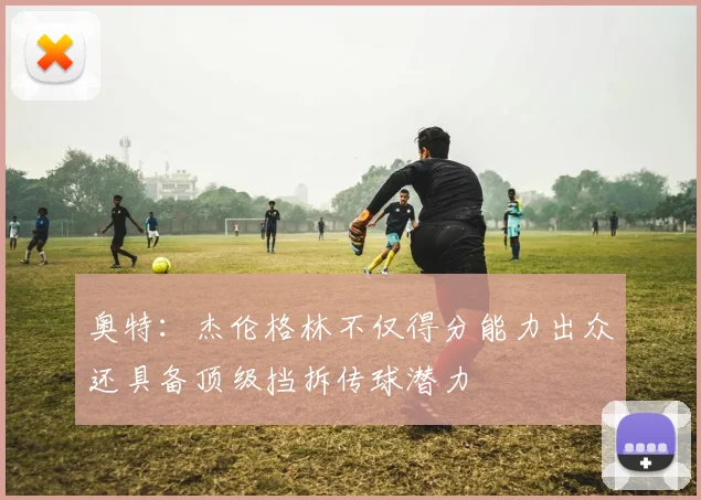 奥特：杰伦格林不仅得分能力出众还具备顶级挡拆传球潜力