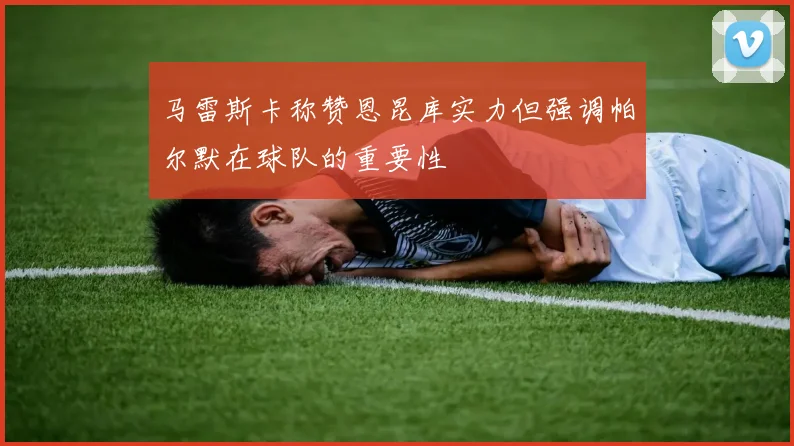 马雷斯卡称赞恩昆库实力但强调帕尔默在球队的重要性