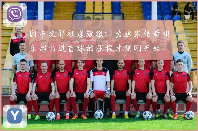 因卡皮耶社媒致敬：为这家传奇俱乐部打进首球的旅程才刚刚开始