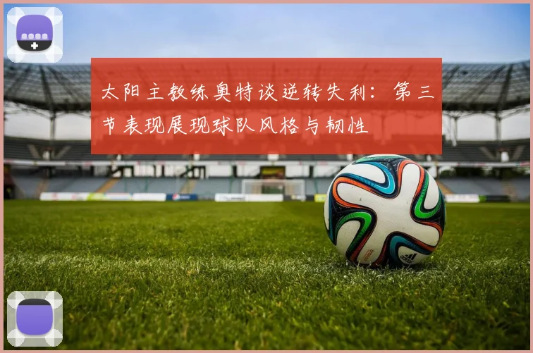 太阳主教练奥特谈逆转失利：第三节表现展现球队风格与韧性