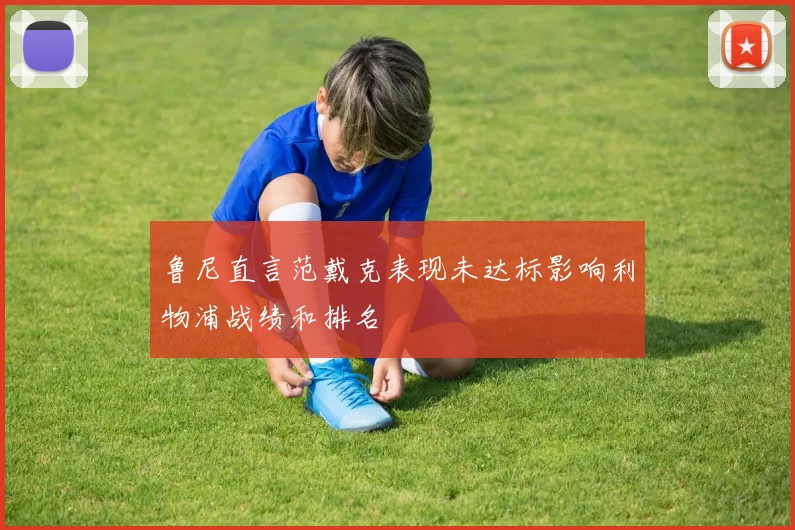 鲁尼直言范戴克表现未达标影响利物浦战绩和排名