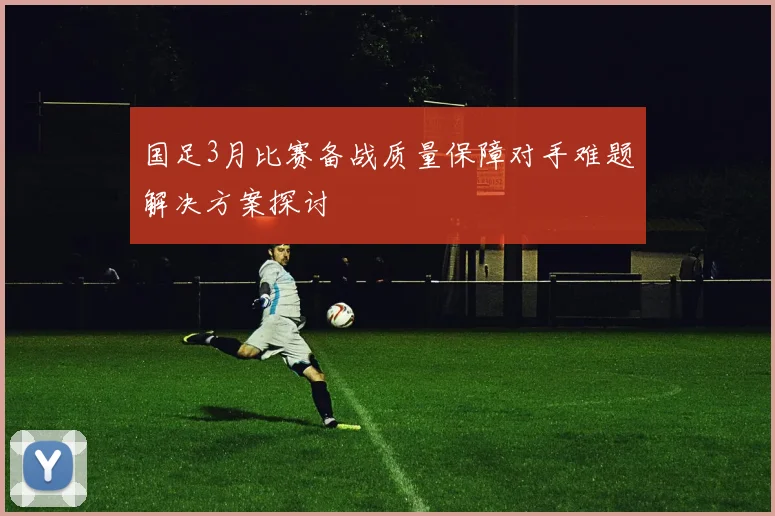 国足3月比赛备战质量保障对手难题解决方案探讨