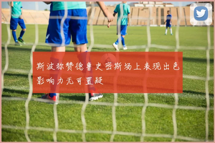 斯波称赞德鲁史密斯场上表现出色影响力无可置疑