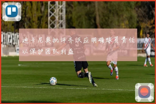 迪卡尼奥批评齐沃应明确球员责任以保护团队利益