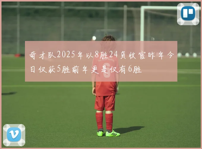 奇才队2025年以8胜24负收官昨年今日仅获5胜前年更是仅有6胜