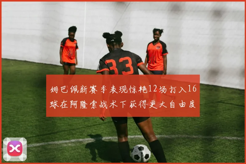 姆巴佩新赛季表现惊艳12场打入16球在阿隆索战术下获得更大自由度
