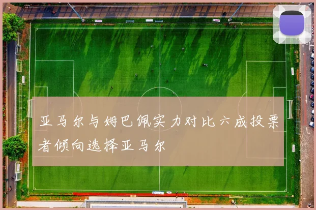 亚马尔与姆巴佩实力对比六成投票者倾向选择亚马尔