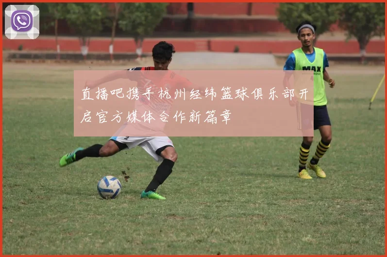 直播吧携手杭州经纬篮球俱乐部开启官方媒体合作新篇章