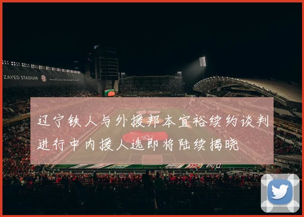 辽宁铁人与外援邦本宜裕续约谈判进行中内援人选即将陆续揭晓