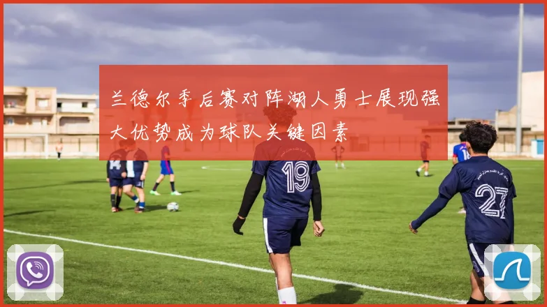 兰德尔季后赛对阵湖人勇士展现强大优势成为球队关键因素