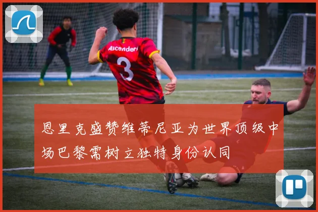 恩里克盛赞维蒂尼亚为世界顶级中场巴黎需树立独特身份认同