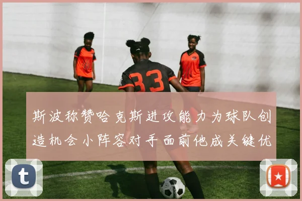 斯波称赞哈克斯进攻能力为球队创造机会小阵容对手面前他成关键优势