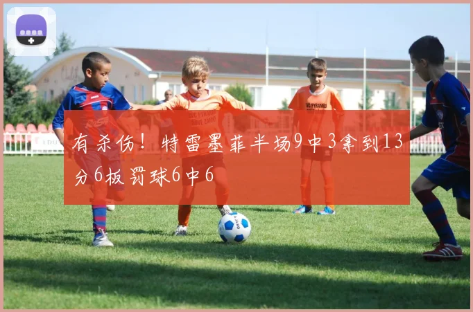 有杀伤！特雷墨菲半场9中3拿到13分6板罚球6中6