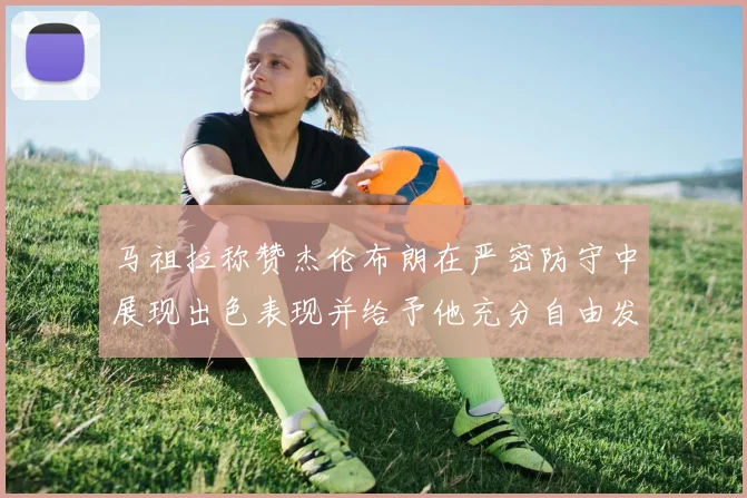 马祖拉称赞杰伦布朗在严密防守中展现出色表现并给予他充分自由发挥空间