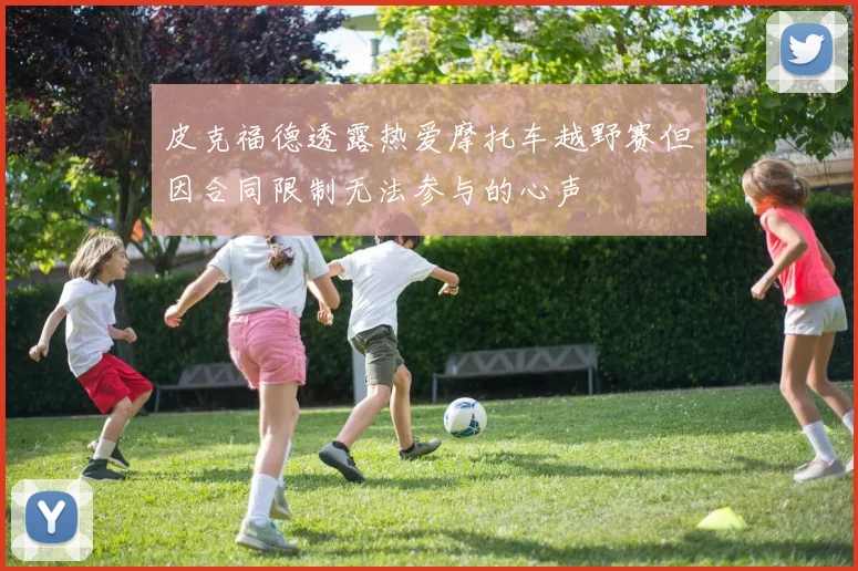 皮克福德透露热爱摩托车越野赛但因合同限制无法参与的心声