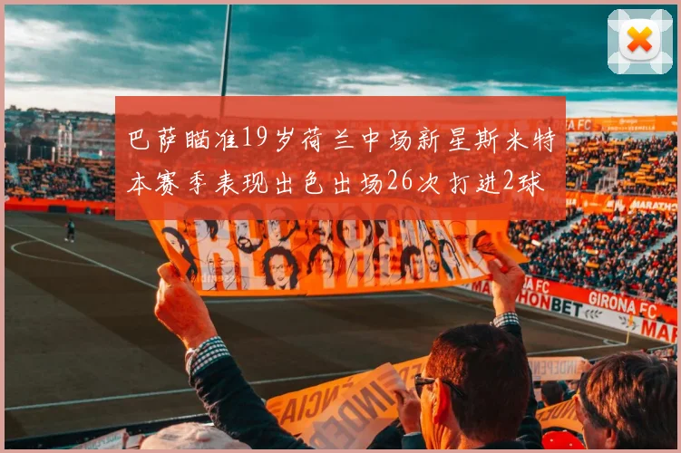 巴萨瞄准19岁荷兰中场新星斯米特本赛季表现出色出场26次打进2球