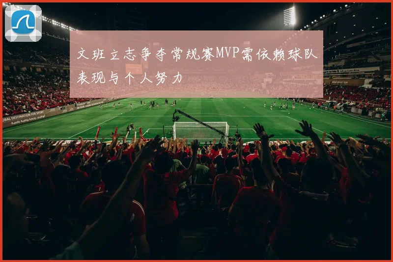 文班立志争夺常规赛MVP需依赖球队表现与个人努力
