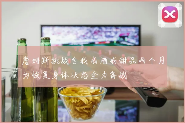 詹姆斯挑战自我戒酒戒甜品两个月为恢复身体状态全力备战