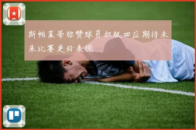 斯帕莱蒂称赞球员积极回应期待未来比赛更好表现